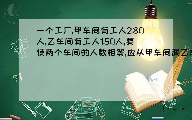 一个工厂,甲车间有工人280人,乙车间有工人150人,要使两个车间的人数相等,应从甲车间调乙车间多少人?