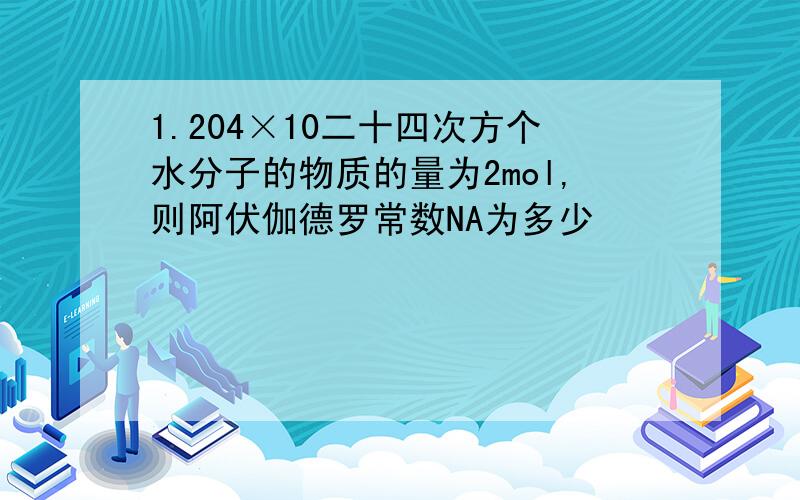 1.204×10二十四次方个水分子的物质的量为2mol,则阿伏伽德罗常数NA为多少