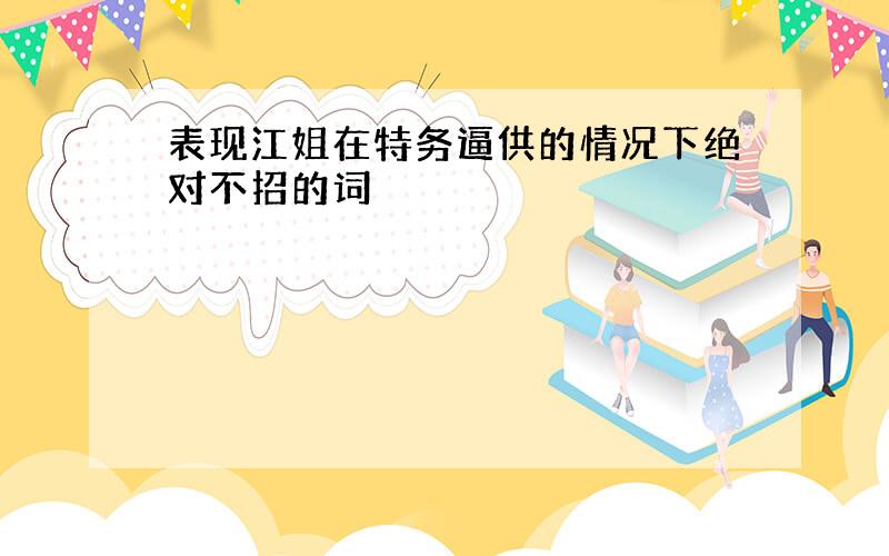 表现江姐在特务逼供的情况下绝对不招的词