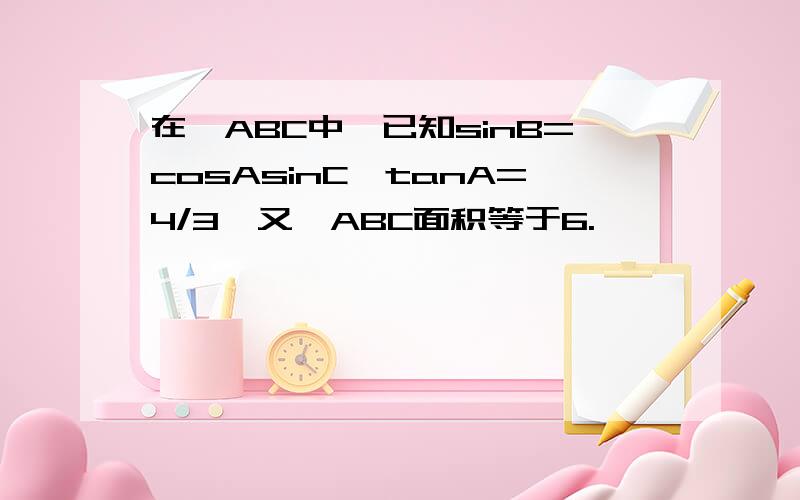 在△ABC中,已知sinB=cosAsinC,tanA=4/3,又△ABC面积等于6.