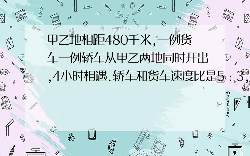 甲乙地相距480千米,一例货车一例轿车从甲乙两地同时开出,4小时相遇.轿车和货车速度比是5：3,轿车每小时