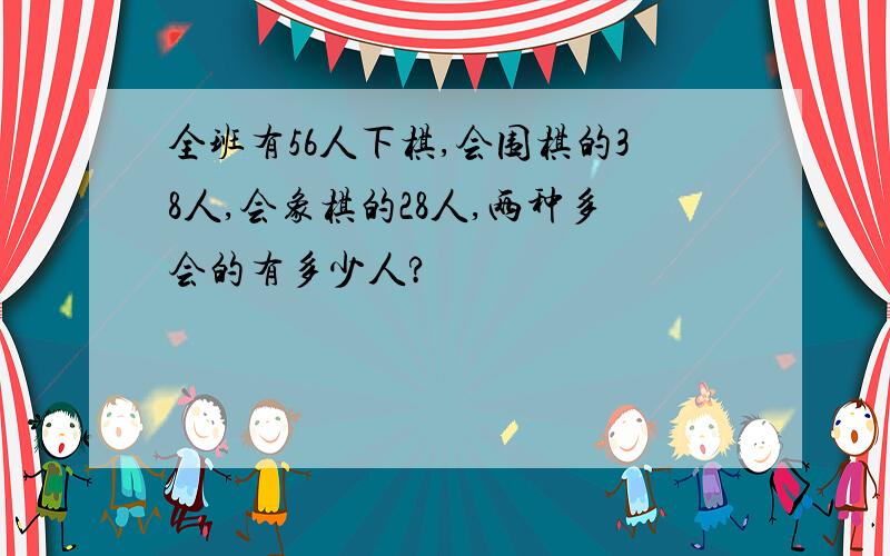 全班有56人下棋,会围棋的38人,会象棋的28人,两种多会的有多少人?