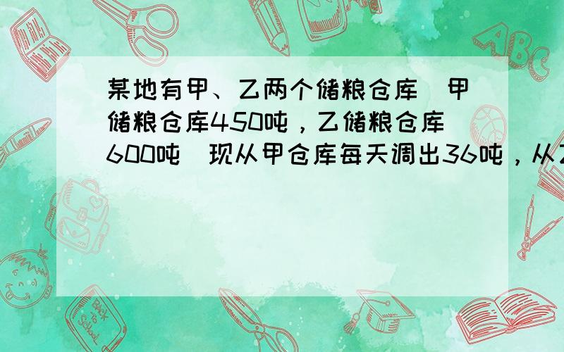 某地有甲、乙两个储粮仓库．甲储粮仓库450吨，乙储粮仓库600吨．现从甲仓库每天调出36吨，从乙仓库每天调出51吨，几天