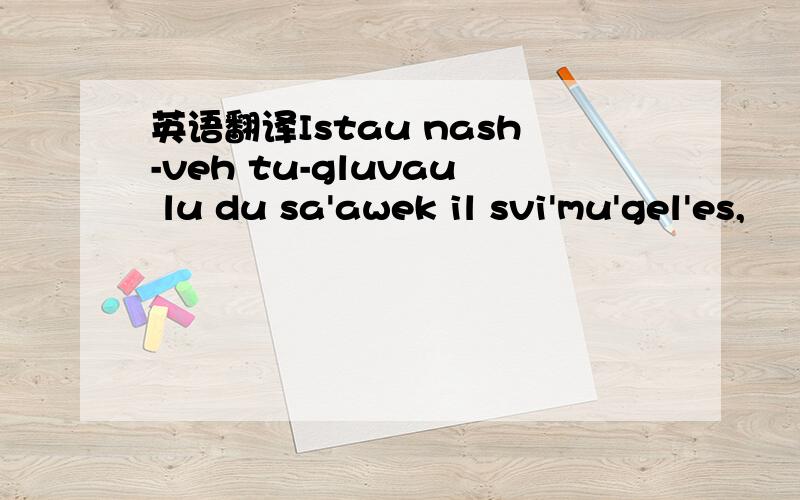 英语翻译Istau nash-veh tu-gluvau lu du sa'awek il svi'mu'gel'es,