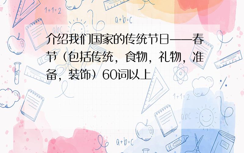 介绍我们国家的传统节日——春节（包括传统，食物，礼物，准备，装饰）60词以上