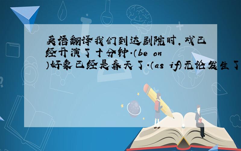 英语翻译我们到达剧院时,戏已经开演了十分钟.（be on）好象已经是春天了.（as if）无论发生了什么事,我要和你在一