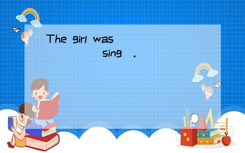 The girl was _____(sing).