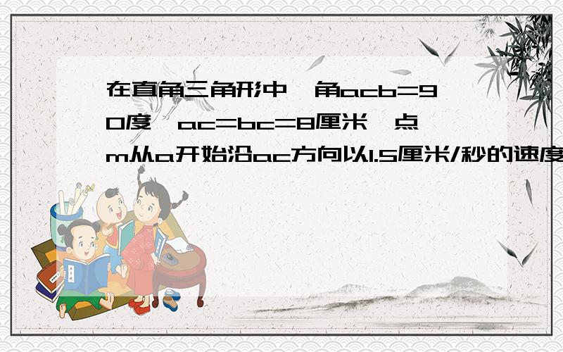 在直角三角形中,角acb=90度,ac=bc=8厘米,点m从a开始沿ac方向以1.5厘米/秒的速度移动,点N从C点开始沿