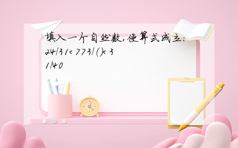 填入一个自然数,使算式成立：24/31＜773/（）＜31/40