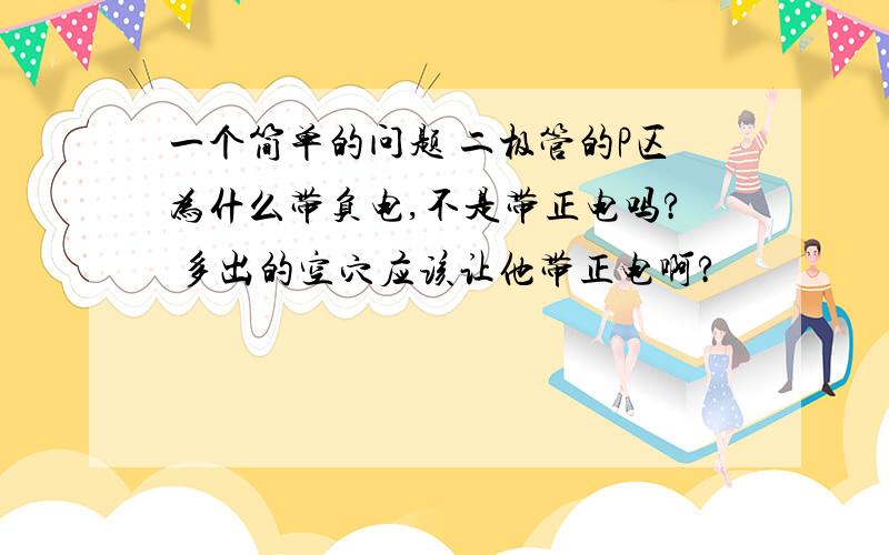 一个简单的问题 二极管的P区为什么带负电,不是带正电吗? 多出的空穴应该让他带正电啊?