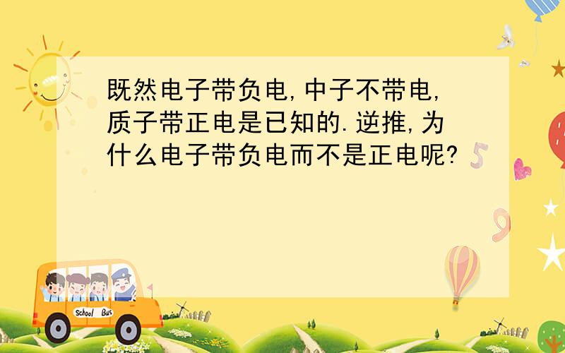 既然电子带负电,中子不带电,质子带正电是已知的.逆推,为什么电子带负电而不是正电呢?