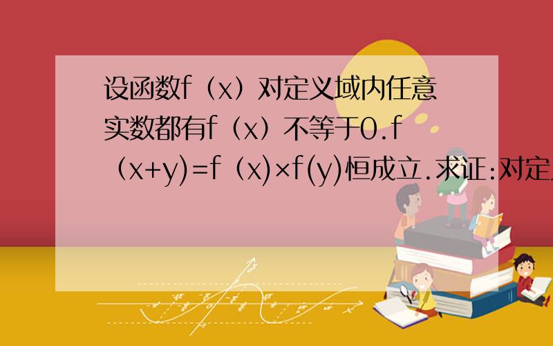 设函数f（x）对定义域内任意实数都有f（x）不等于0.f（x+y)=f（x)×f(y)恒成立.求证:对定义域内任意x都有