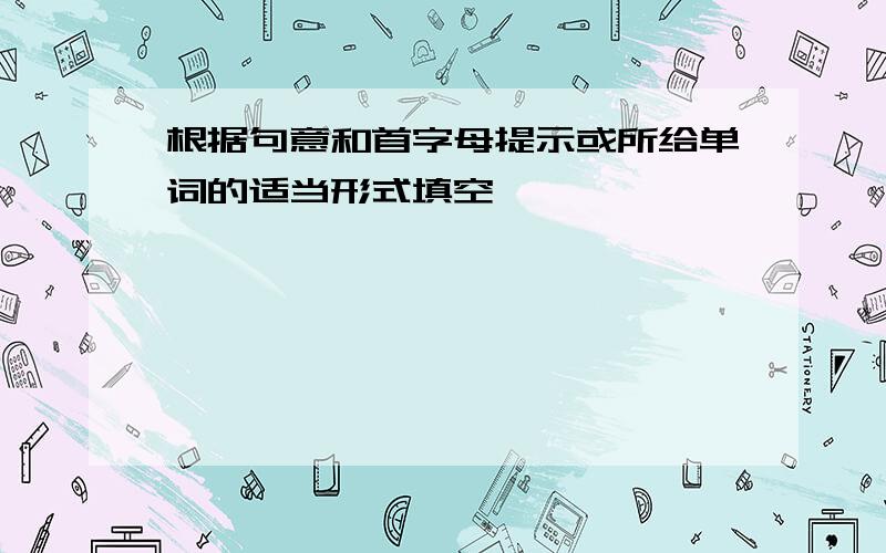 根据句意和首字母提示或所给单词的适当形式填空