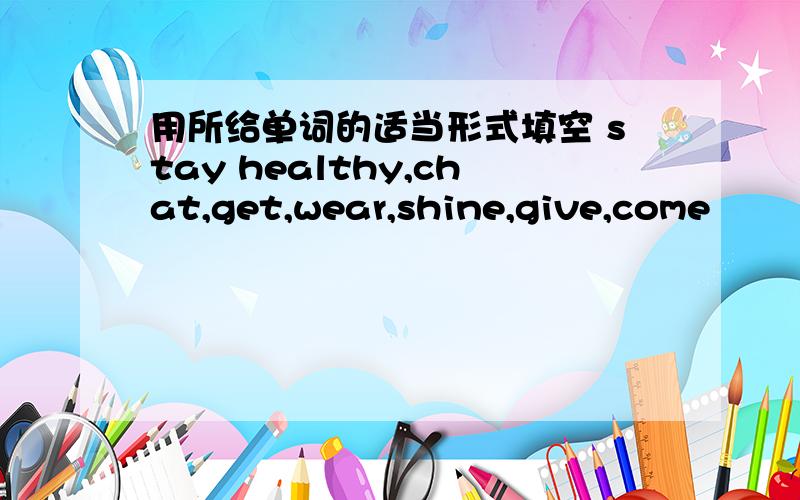 用所给单词的适当形式填空 stay healthy,chat,get,wear,shine,give,come