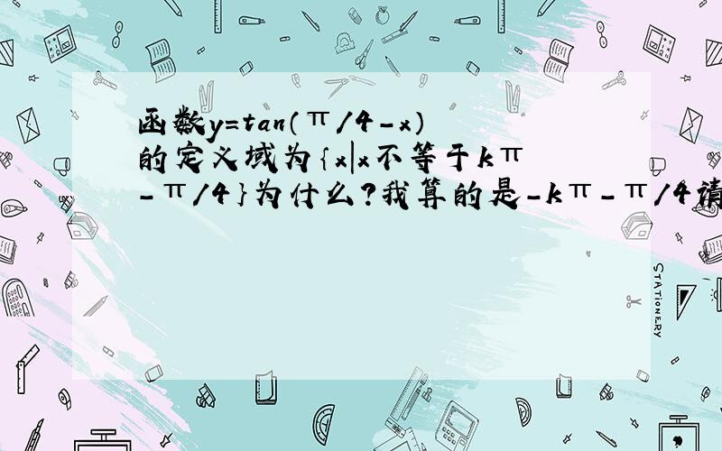 函数y=tan（π/4-x）的定义域为｛x|x不等于kπ-π/4｝为什么?我算的是-kπ-π/4请解惑～