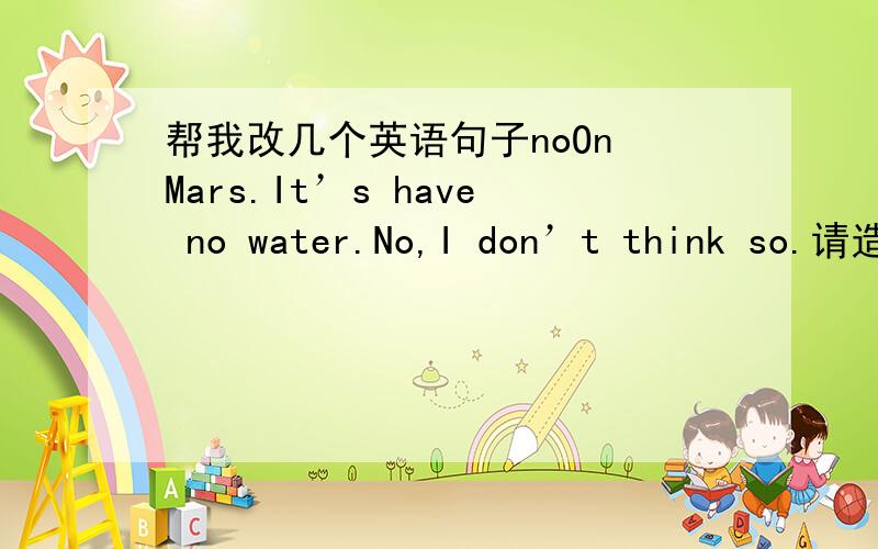 帮我改几个英语句子noOn Mars.It’s have no water.No,I don’t think so.请造