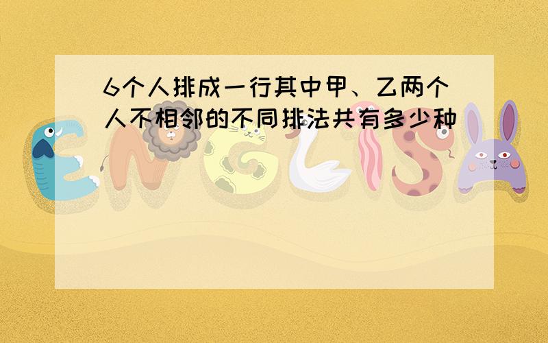 6个人排成一行其中甲、乙两个人不相邻的不同排法共有多少种