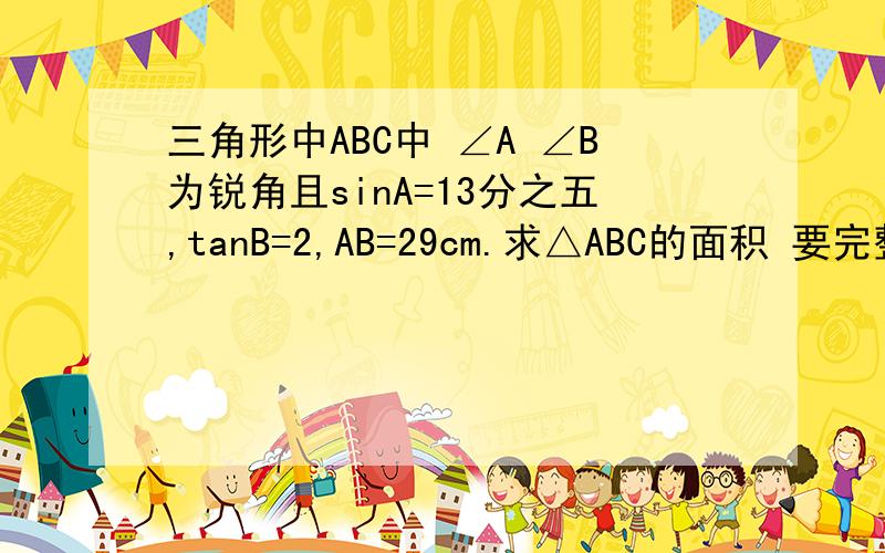 三角形中ABC中 ∠A ∠B为锐角且sinA=13分之五,tanB=2,AB=29cm.求△ABC的面积 要完整答案