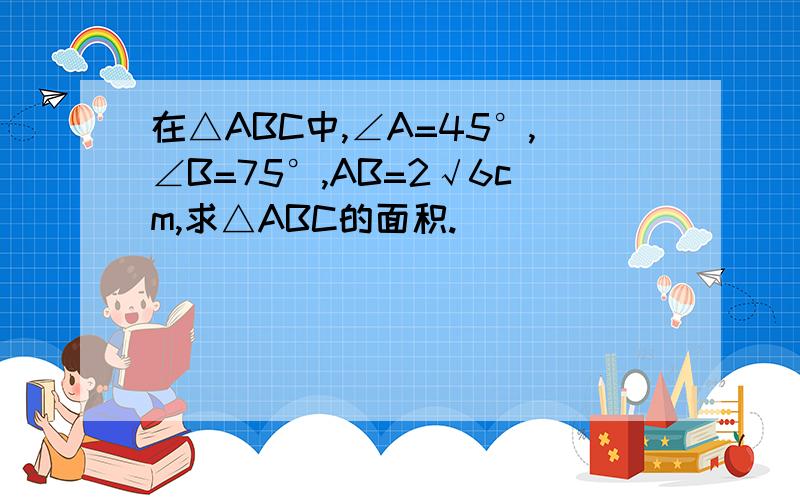 在△ABC中,∠A=45°,∠B=75°,AB=2√6cm,求△ABC的面积.