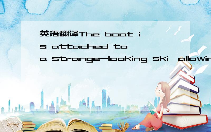 英语翻译The boat is attached to a strange-looking ski,allowing i