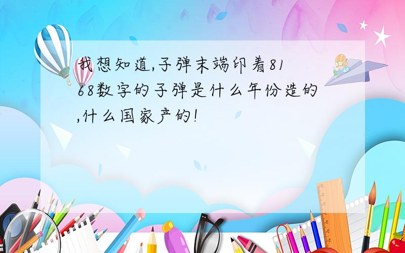 我想知道,子弹末端印着81 68数字的子弹是什么年份造的,什么国家产的!