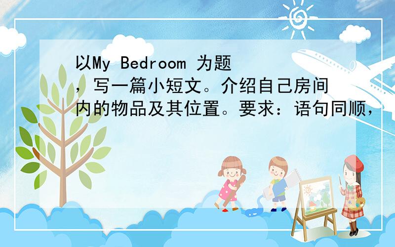 以My Bedroom 为题，写一篇小短文。介绍自己房间内的物品及其位置。要求：语句同顺，