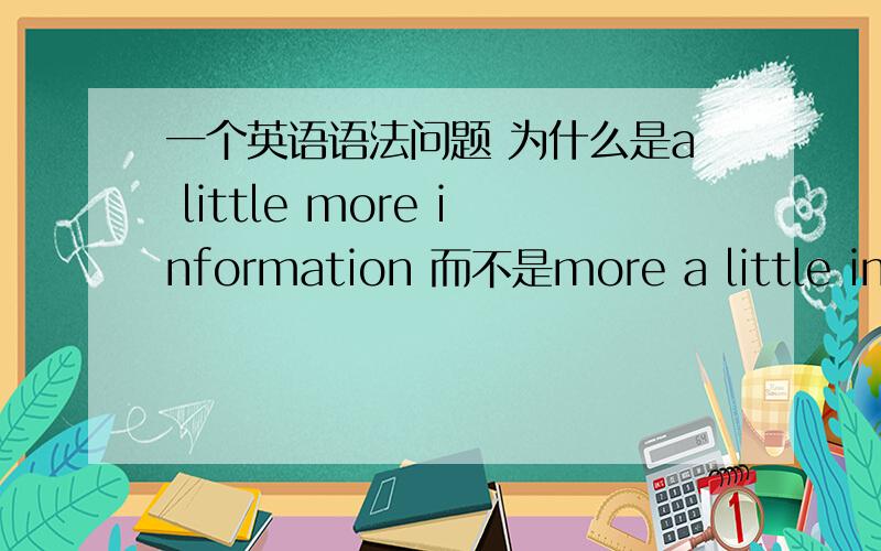 一个英语语法问题 为什么是a little more information 而不是more a little info