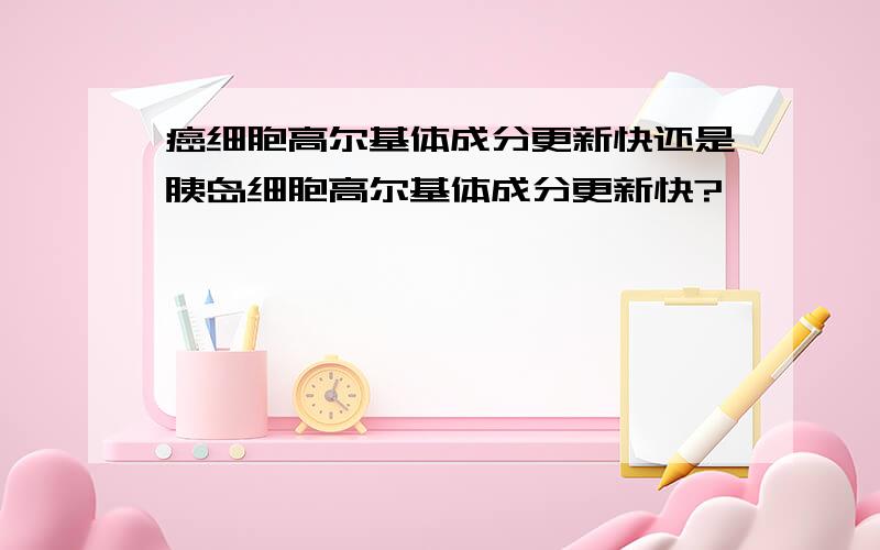 癌细胞高尔基体成分更新快还是胰岛细胞高尔基体成分更新快?