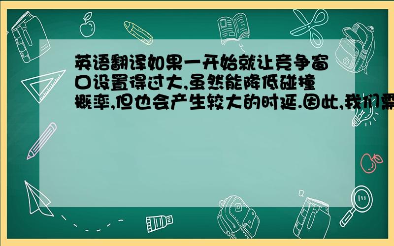 英语翻译如果一开始就让竞争窗口设置得过大,虽然能降低碰撞概率,但也会产生较大的时延.因此,我们需要在将最小竞争窗口固定在