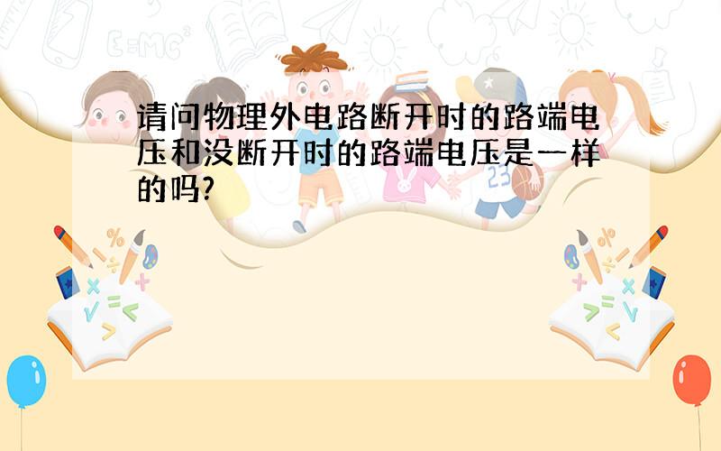 请问物理外电路断开时的路端电压和没断开时的路端电压是一样的吗?