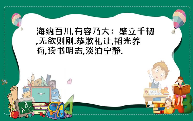 海纳百川,有容乃大；壁立千韧,无欲则刚.恭歉礼让,韬光养晦,读书明志,淡泊宁静.