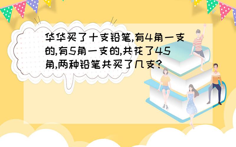 华华买了十支铅笔,有4角一支的,有5角一支的,共花了45角,两种铅笔共买了几支?