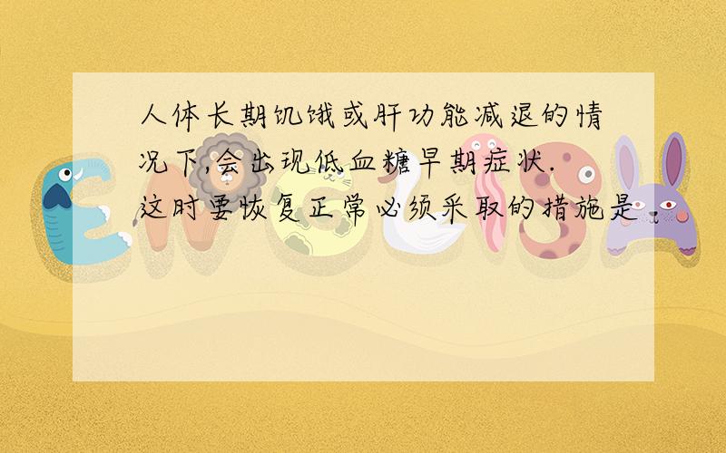 人体长期饥饿或肝功能减退的情况下,会出现低血糖早期症状.这时要恢复正常必须采取的措施是