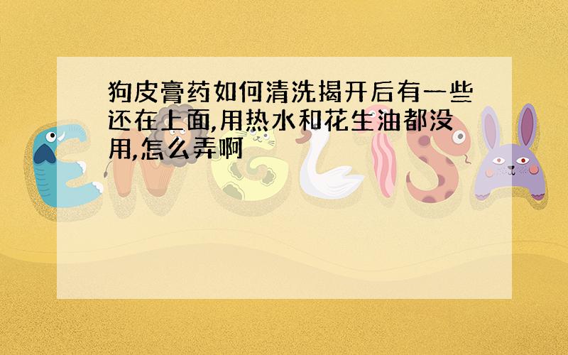 狗皮膏药如何清洗揭开后有一些还在上面,用热水和花生油都没用,怎么弄啊