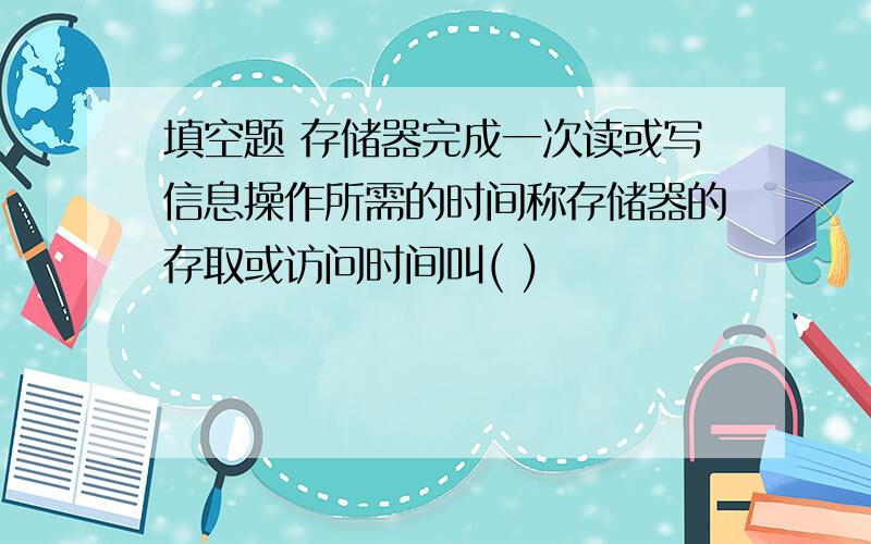 填空题 存储器完成一次读或写信息操作所需的时间称存储器的存取或访问时间叫( )