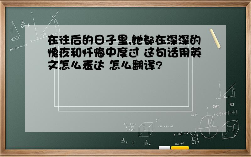 在往后的日子里,她都在深深的愧疚和忏悔中度过 这句话用英文怎么表达 怎么翻译?