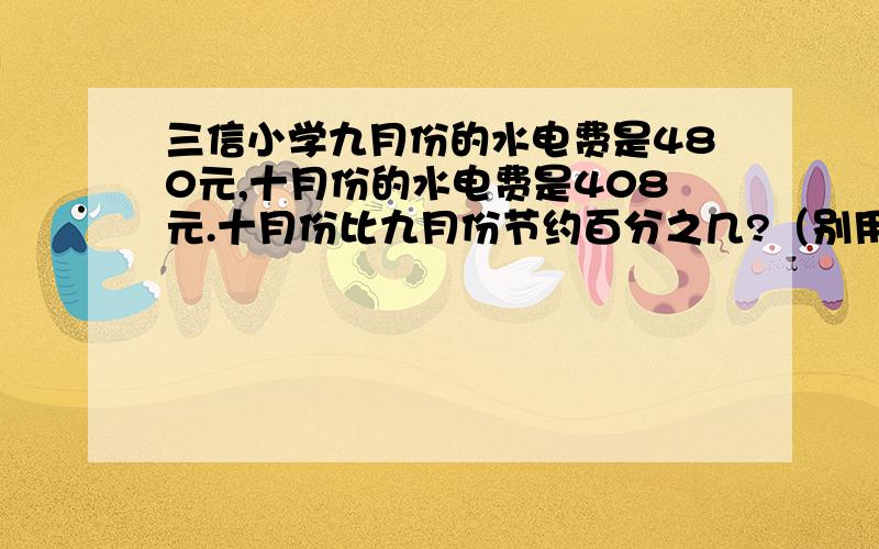 三信小学九月份的水电费是480元,十月份的水电费是408元.十月份比九月份节约百分之几?（别用解方程!）