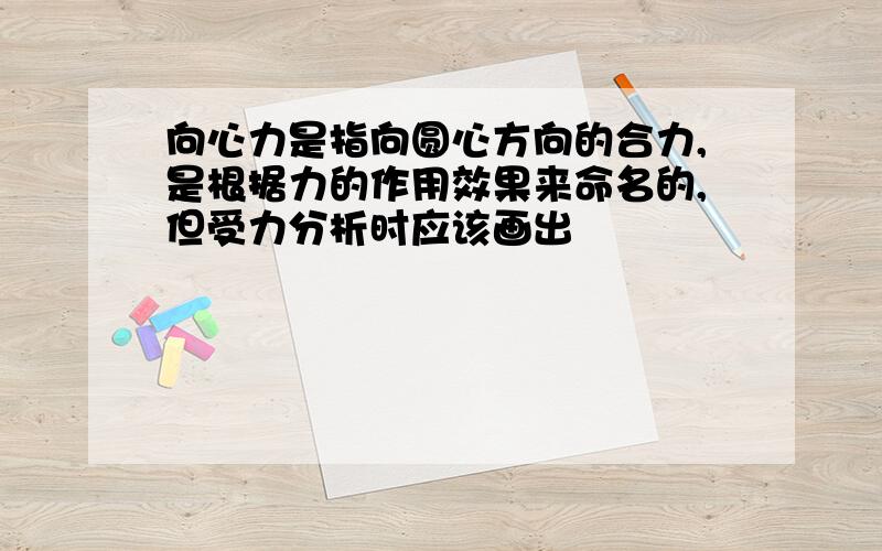 向心力是指向圆心方向的合力,是根据力的作用效果来命名的,但受力分析时应该画出