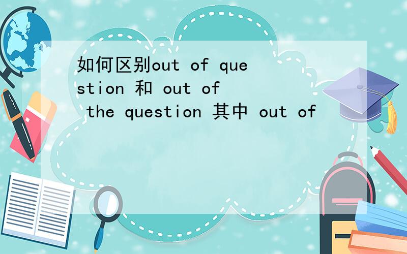 如何区别out of question 和 out of the question 其中 out of