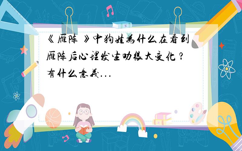 《雁阵 》中狗娃为什么在看到雁阵后心理发生叻很大变化 ?有什么意义...