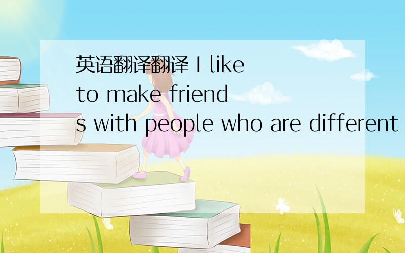 英语翻译翻译 I like to make friends with people who are different