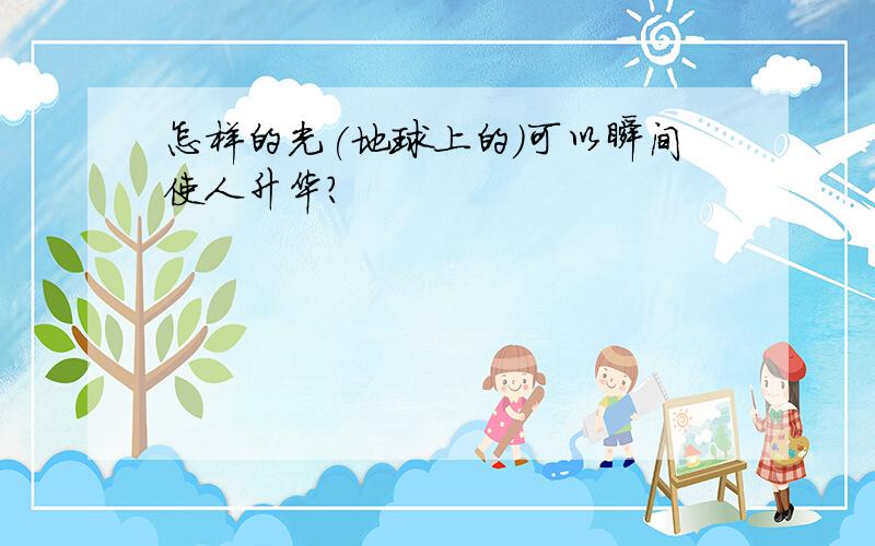 怎样的光(地球上的)可以瞬间使人升华?