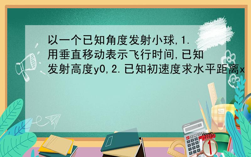 以一个已知角度发射小球,1.用垂直移动表示飞行时间,已知发射高度y0,2.已知初速度求水平距离x