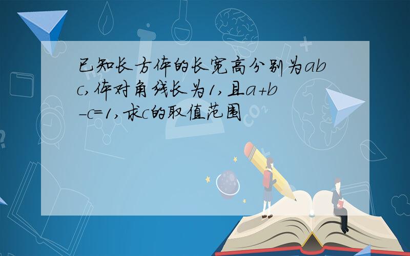 已知长方体的长宽高分别为abc,体对角线长为1,且a+b-c=1,求c的取值范围