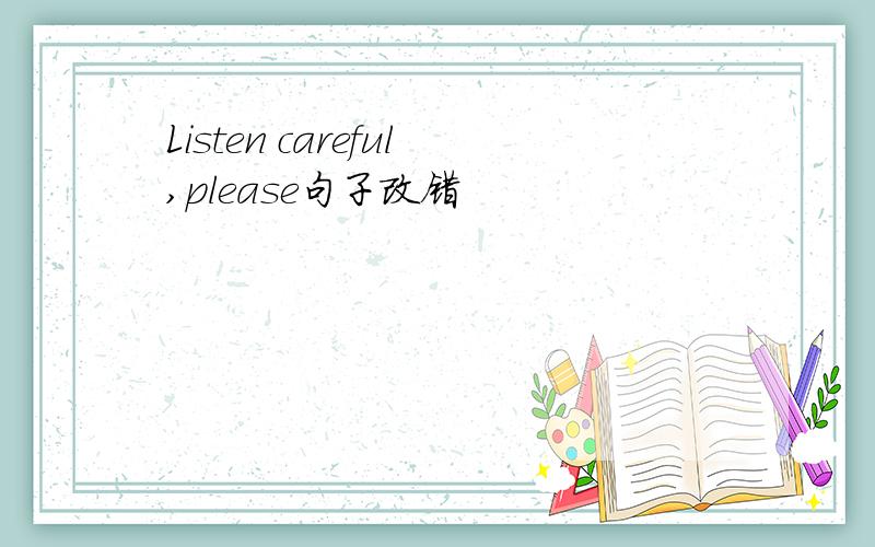 Listen careful,please句子改错