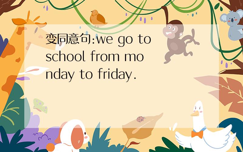 变同意句:we go to school from monday to friday.