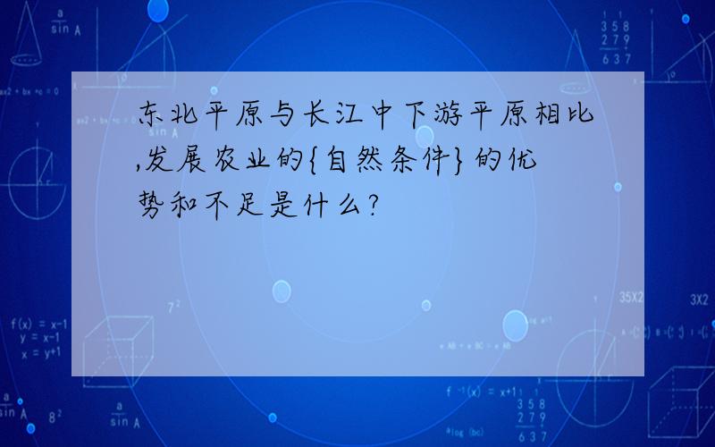 东北平原与长江中下游平原相比,发展农业的{自然条件}的优势和不足是什么?