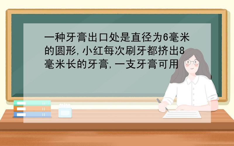 一种牙膏出口处是直径为6毫米的圆形,小红每次刷牙都挤出8毫米长的牙膏,一支牙膏可用