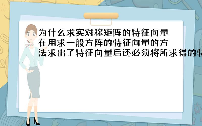 为什么求实对称矩阵的特征向量在用求一般方阵的特征向量的方法求出了特征向量后还必须将所求得的特征向量