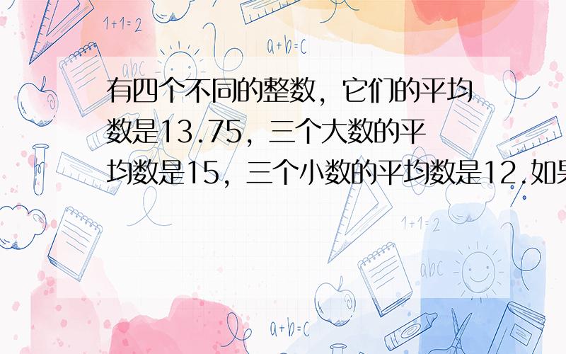 有四个不同的整数，它们的平均数是13.75，三个大数的平均数是15，三个小数的平均数是12.如果第二个大的数是奇数，那么